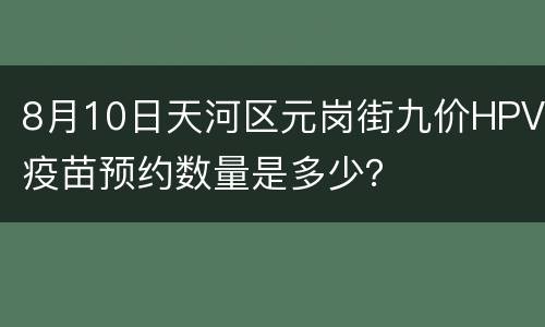 8月10日天河区元岗街九价HPV疫苗预约数量是多少？