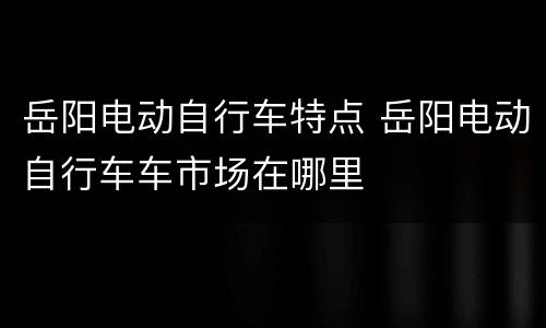岳阳电动自行车特点 岳阳电动自行车车市场在哪里