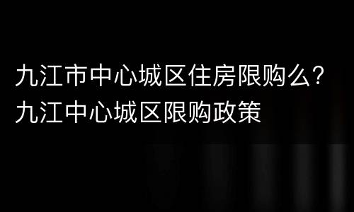 九江市中心城区住房限购么? 九江中心城区限购政策