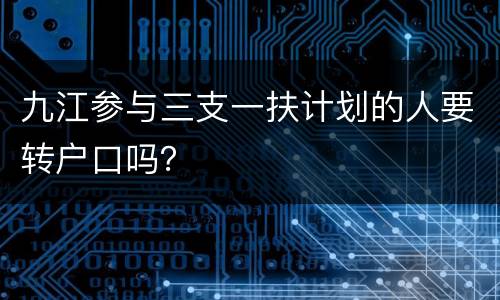 九江参与三支一扶计划的人要转户口吗？