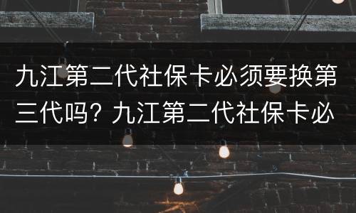 九江第二代社保卡必须要换第三代吗? 九江第二代社保卡必须要换第三代吗知乎