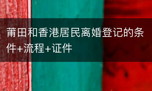 莆田和香港居民离婚登记的条件+流程+证件