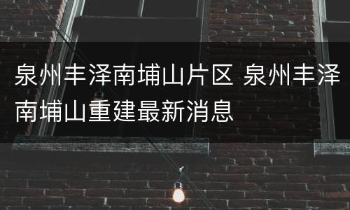 泉州丰泽南埔山片区 泉州丰泽南埔山重建最新消息