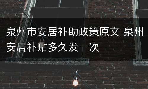 泉州市安居补助政策原文 泉州安居补贴多久发一次