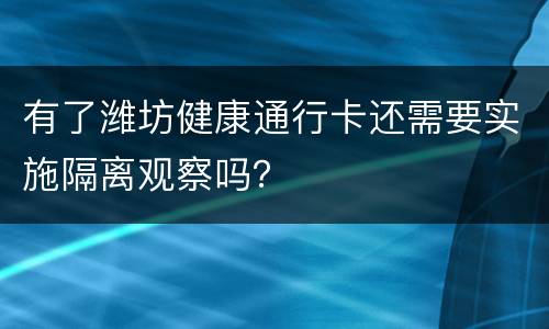 有了潍坊健康通行卡还需要实施隔离观察吗？