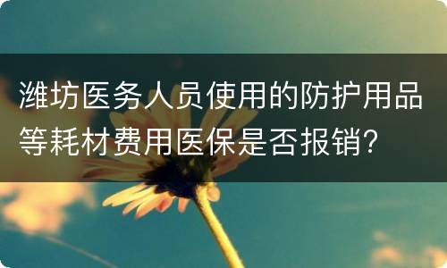 潍坊医务人员使用的防护用品等耗材费用医保是否报销?
