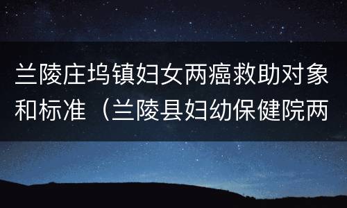 兰陵庄坞镇妇女两癌救助对象和标准（兰陵县妇幼保健院两癌筛查）
