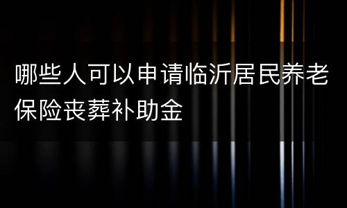 哪些人可以申请临沂居民养老保险丧葬补助金