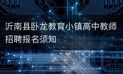 沂南县卧龙教育小镇高中教师招聘报名须知