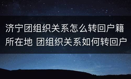 济宁团组织关系怎么转回户籍所在地 团组织关系如何转回户籍所在地