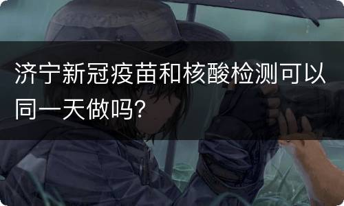 济宁新冠疫苗和核酸检测可以同一天做吗？