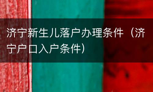 济宁新生儿落户办理条件（济宁户口入户条件）