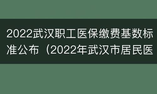 2022武汉职工医保缴费基数标准公布（2022年武汉市居民医保缴费标准）