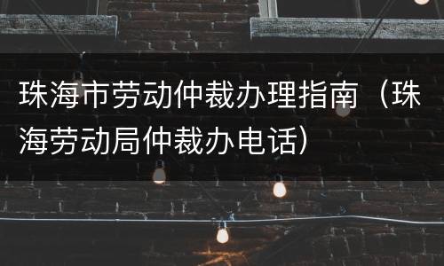 珠海市劳动仲裁办理指南（珠海劳动局仲裁办电话）