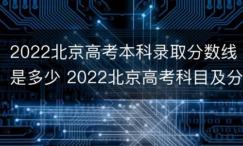 2022北京高考本科录取分数线是多少 2022北京高考科目及分数