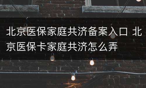 北京医保家庭共济备案入口 北京医保卡家庭共济怎么弄