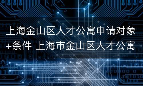 上海金山区人才公寓申请对象+条件 上海市金山区人才公寓