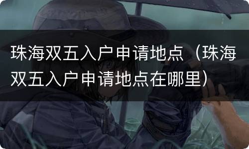 珠海双五入户申请地点（珠海双五入户申请地点在哪里）