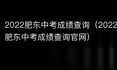 2022肥东中考成绩查询（2022肥东中考成绩查询官网）