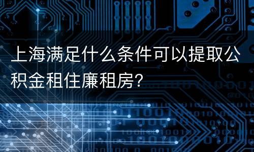 上海满足什么条件可以提取公积金租住廉租房？