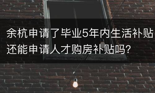 余杭申请了毕业5年内生活补贴还能申请人才购房补贴吗？