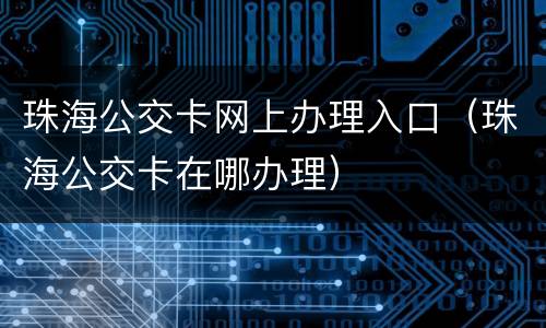 珠海公交卡网上办理入口（珠海公交卡在哪办理）