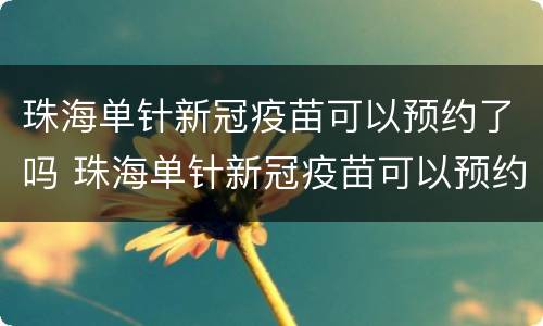 珠海单针新冠疫苗可以预约了吗 珠海单针新冠疫苗可以预约了吗现在