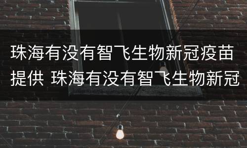 珠海有没有智飞生物新冠疫苗提供 珠海有没有智飞生物新冠疫苗提供接种证明