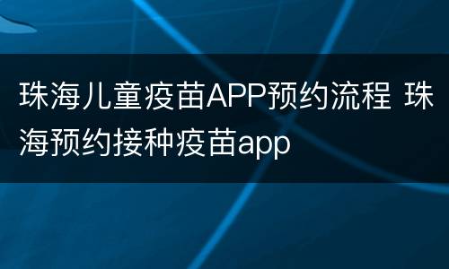 珠海儿童疫苗APP预约流程 珠海预约接种疫苗app