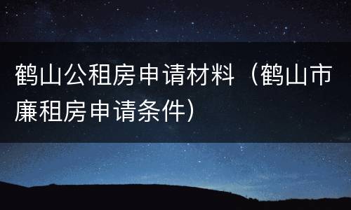 鹤山公租房申请材料（鹤山市廉租房申请条件）