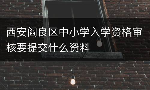 西安阎良区中小学入学资格审核要提交什么资料