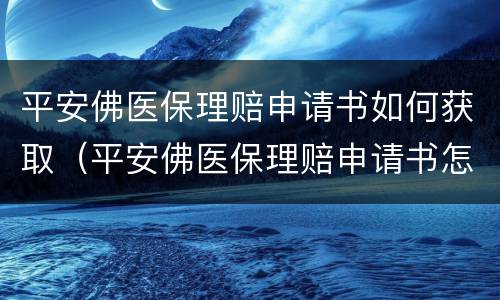 平安佛医保理赔申请书如何获取（平安佛医保理赔申请书怎么写）