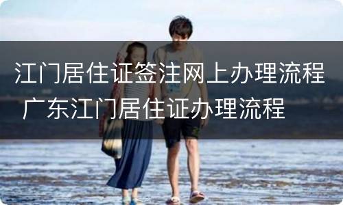 江门居住证签注网上办理流程 广东江门居住证办理流程