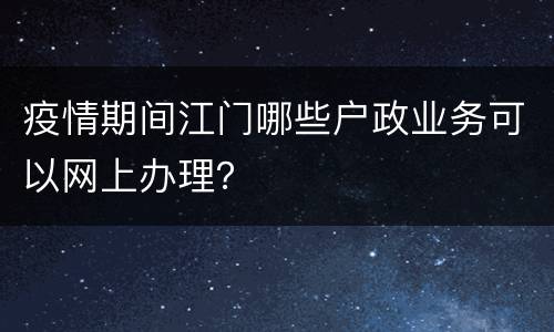 疫情期间江门哪些户政业务可以网上办理？