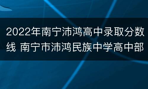2022年南宁沛鸿高中录取分数线 南宁市沛鸿民族中学高中部录取分数线