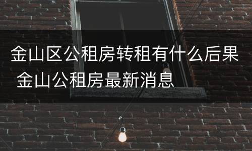 金山区公租房转租有什么后果 金山公租房最新消息