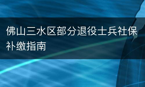 佛山三水区部分退役士兵社保补缴指南