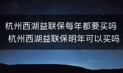 杭州西湖益联保每年都要买吗 杭州西湖益联保明年可以买吗