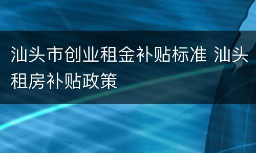 汕头市创业租金补贴标准 汕头租房补贴政策