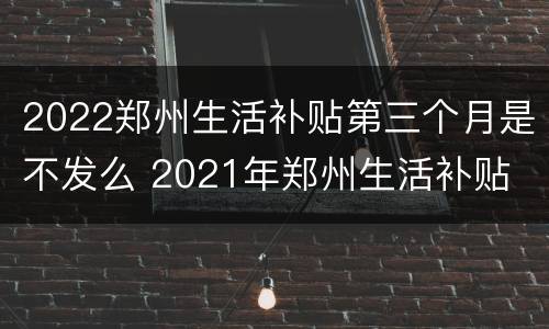 2022郑州生活补贴第三个月是不发么 2021年郑州生活补贴