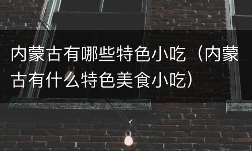 内蒙古有哪些特色小吃（内蒙古有什么特色美食小吃）