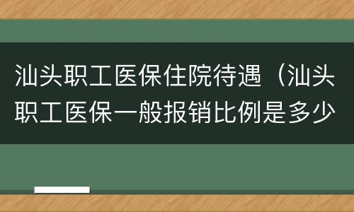 汕头职工医保住院待遇（汕头职工医保一般报销比例是多少呢）