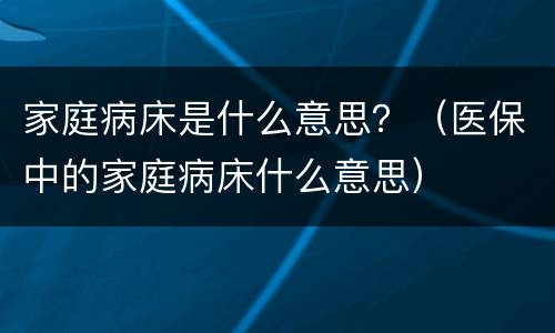 家庭病床是什么意思？（医保中的家庭病床什么意思）