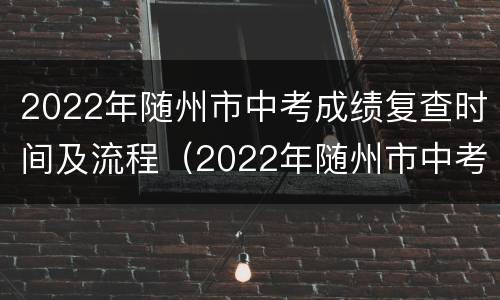 2022年随州市中考成绩复查时间及流程（2022年随州市中考成绩复查时间及流程图）