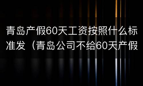 青岛产假60天工资按照什么标准发（青岛公司不给60天产假和工资）