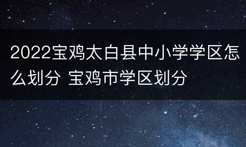 2022宝鸡太白县中小学学区怎么划分 宝鸡市学区划分