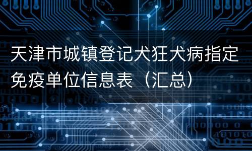 天津市城镇登记犬狂犬病指定免疫单位信息表（汇总）