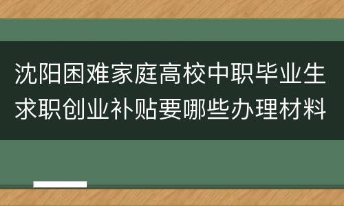 沈阳困难家庭高校中职毕业生求职创业补贴要哪些办理材料？