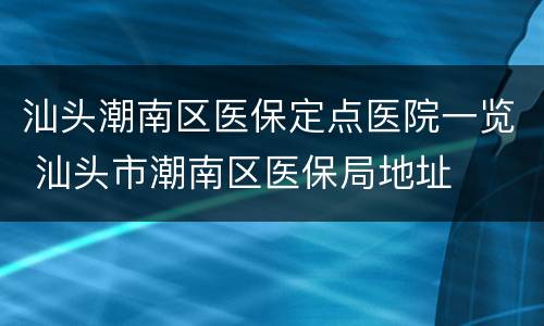 汕头潮南区医保定点医院一览 汕头市潮南区医保局地址