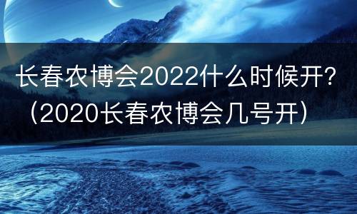 长春农博会2022什么时候开？（2020长春农博会几号开）